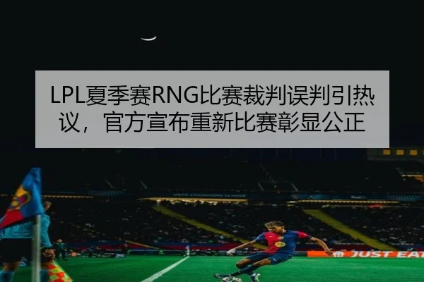 LPL夏季赛RNG比赛裁判误判引热议，官方宣布重新比赛彰显公正