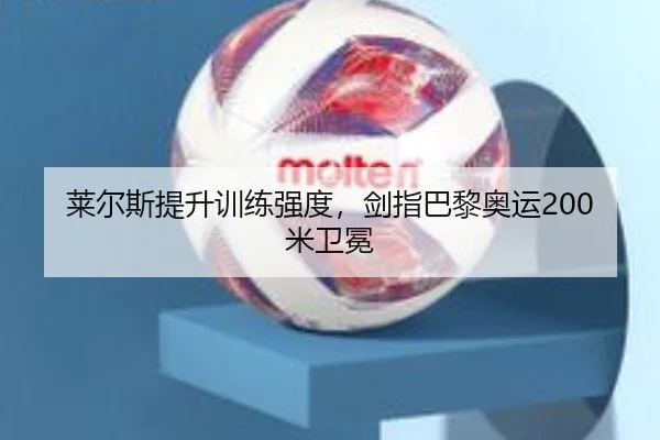 莱尔斯提升训练强度，剑指巴黎奥运200米卫冕