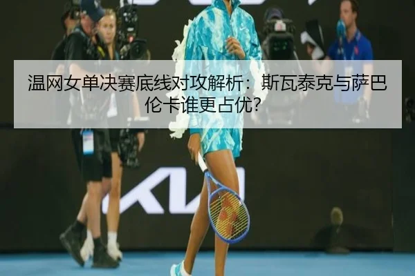温网女单决赛底线对攻解析：斯瓦泰克与萨巴伦卡谁更占优？