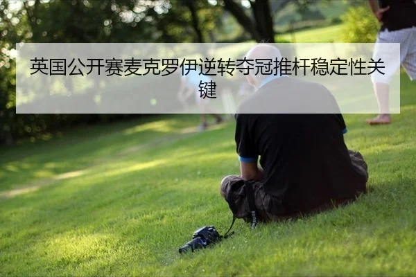 英国公开赛麦克罗伊逆转夺冠推杆稳定性关键
